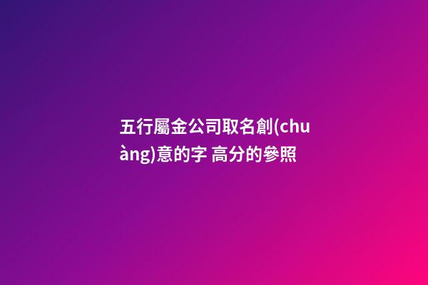五行屬金公司取名創(chuàng)意的字 高分的參照-第1張-公司起名-玄機派